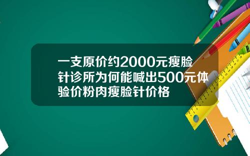 一支原价约2000元瘦脸针诊所为何能喊出500元体验价粉肉瘦脸针价格