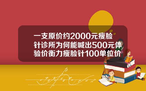 一支原价约2000元瘦脸针诊所为何能喊出500元体验价衡力瘦脸针100单位价格进价