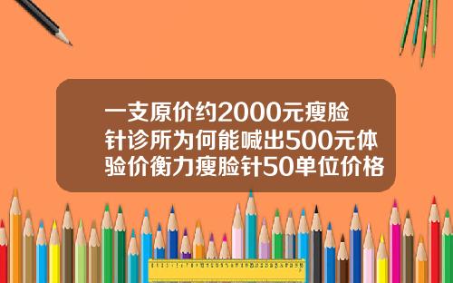 一支原价约2000元瘦脸针诊所为何能喊出500元体验价衡力瘦脸针50单位价格