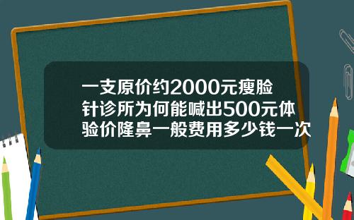 一支原价约2000元瘦脸针诊所为何能喊出500元体验价隆鼻一般费用多少钱一次