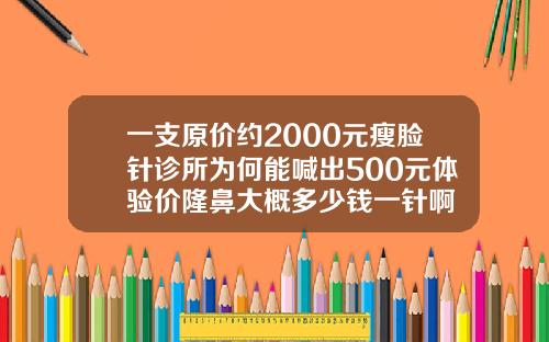一支原价约2000元瘦脸针诊所为何能喊出500元体验价隆鼻大概多少钱一针啊