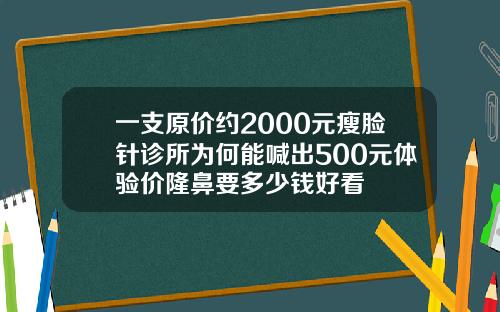 一支原价约2000元瘦脸针诊所为何能喊出500元体验价隆鼻要多少钱好看