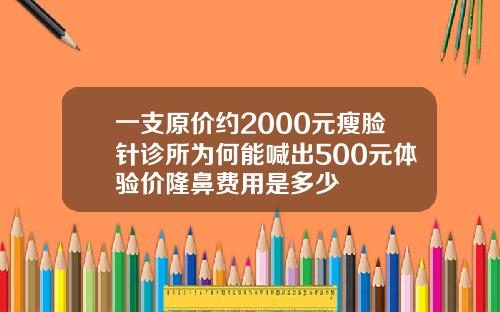 一支原价约2000元瘦脸针诊所为何能喊出500元体验价隆鼻费用是多少