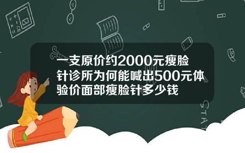 一支原价约2000元瘦脸针诊所为何能喊出500元体验价面部瘦脸针多少钱