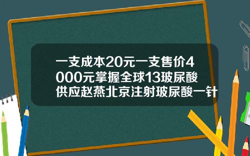 一支成本20元一支售价4000元掌握全球13玻尿酸供应赵燕北京注射玻尿酸一针费用要多少