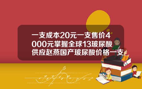 一支成本20元一支售价4000元掌握全球13玻尿酸供应赵燕国产玻尿酸价格一支多少钱啊