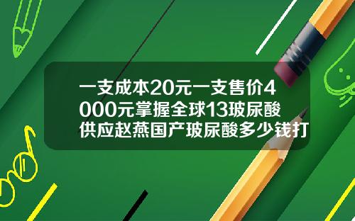 一支成本20元一支售价4000元掌握全球13玻尿酸供应赵燕国产玻尿酸多少钱打一针