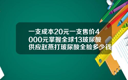 一支成本20元一支售价4000元掌握全球13玻尿酸供应赵燕打玻尿酸全脸多少钱