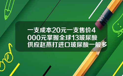一支成本20元一支售价4000元掌握全球13玻尿酸供应赵燕打进口玻尿酸一般多少钱一支