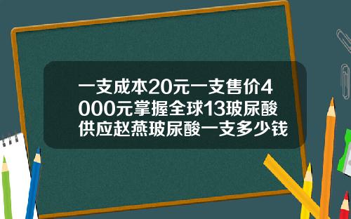 一支成本20元一支售价4000元掌握全球13玻尿酸供应赵燕玻尿酸一支多少钱