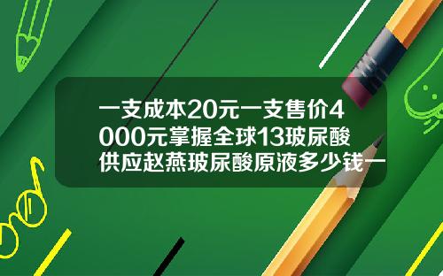 一支成本20元一支售价4000元掌握全球13玻尿酸供应赵燕玻尿酸原液多少钱一盒