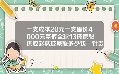 一支成本20元一支售价4000元掌握全球13玻尿酸供应赵燕玻尿酸多少钱一针贵吗