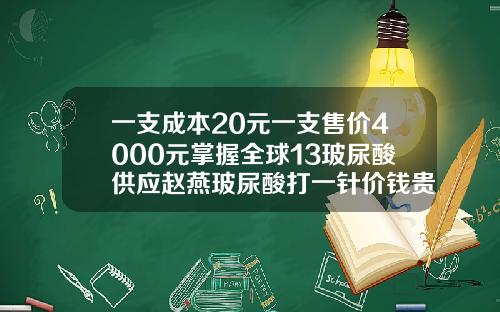 一支成本20元一支售价4000元掌握全球13玻尿酸供应赵燕玻尿酸打一针价钱贵吗