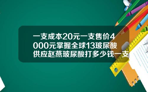 一支成本20元一支售价4000元掌握全球13玻尿酸供应赵燕玻尿酸打多少钱一支