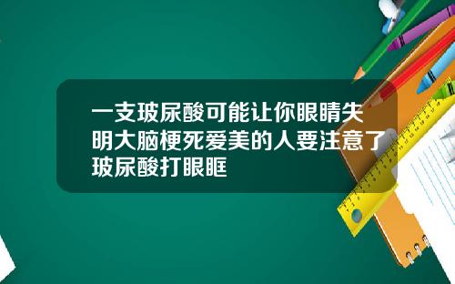 一支玻尿酸可能让你眼睛失明大脑梗死爱美的人要注意了玻尿酸打眼眶