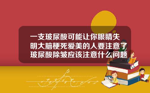 一支玻尿酸可能让你眼睛失明大脑梗死爱美的人要注意了玻尿酸除皱应该注意什么问题