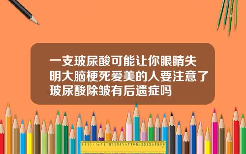 一支玻尿酸可能让你眼睛失明大脑梗死爱美的人要注意了玻尿酸除皱有后遗症吗