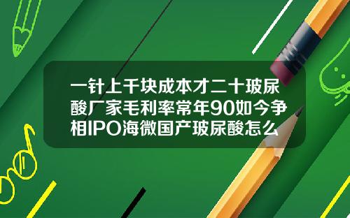 一针上千块成本才二十玻尿酸厂家毛利率常年90如今争相IPO海微国产玻尿酸怎么样