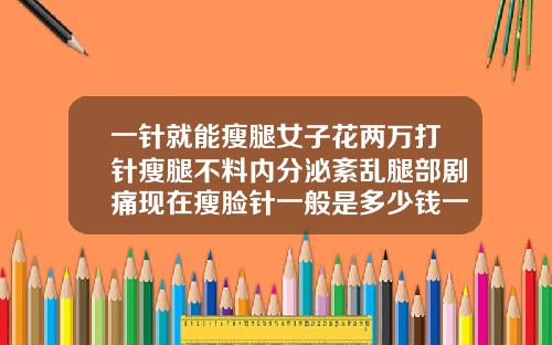 一针就能瘦腿女子花两万打针瘦腿不料内分泌紊乱腿部剧痛现在瘦脸针一般是多少钱一针啊