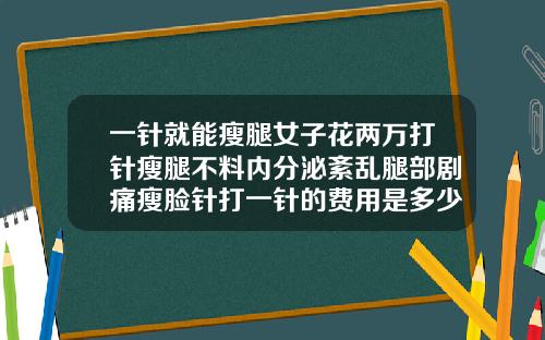 一针就能瘦腿女子花两万打针瘦腿不料内分泌紊乱腿部剧痛瘦脸针打一针的费用是多少