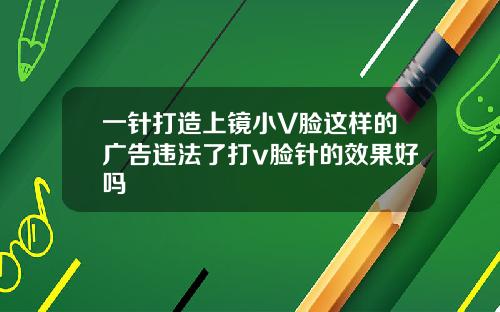 一针打造上镜小V脸这样的广告违法了打v脸针的效果好吗