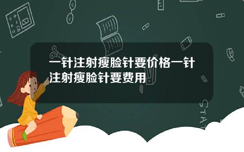 一针注射瘦脸针要价格一针注射瘦脸针要费用