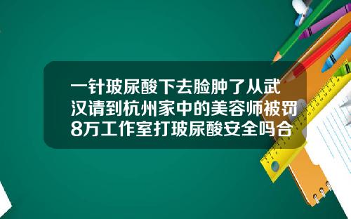 一针玻尿酸下去脸肿了从武汉请到杭州家中的美容师被罚8万工作室打玻尿酸安全吗合法吗