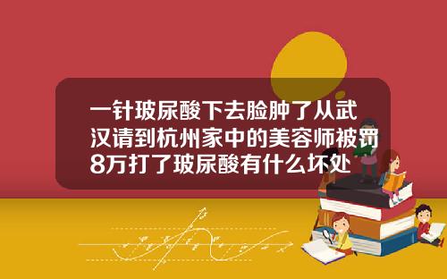 一针玻尿酸下去脸肿了从武汉请到杭州家中的美容师被罚8万打了玻尿酸有什么坏处