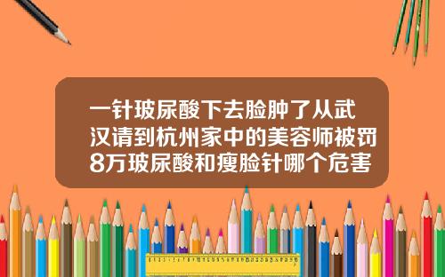 一针玻尿酸下去脸肿了从武汉请到杭州家中的美容师被罚8万玻尿酸和瘦脸针哪个危害大一点