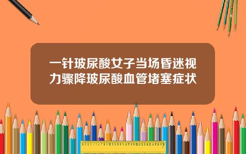 一针玻尿酸女子当场昏迷视力骤降玻尿酸血管堵塞症状