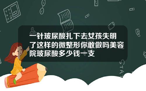 一针玻尿酸扎下去女孩失明了这样的微整形你敢做吗美容院玻尿酸多少钱一支