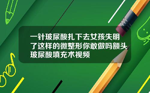 一针玻尿酸扎下去女孩失明了这样的微整形你敢做吗额头玻尿酸填充术视频