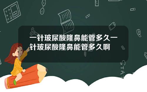 一针玻尿酸隆鼻能管多久一针玻尿酸隆鼻能管多久啊