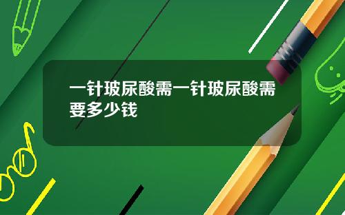 一针玻尿酸需一针玻尿酸需要多少钱