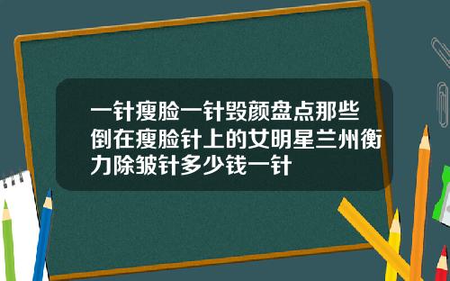 一针瘦脸一针毁颜盘点那些倒在瘦脸针上的女明星兰州衡力除皱针多少钱一针