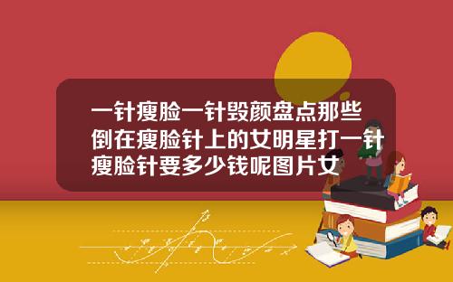 一针瘦脸一针毁颜盘点那些倒在瘦脸针上的女明星打一针瘦脸针要多少钱呢图片女