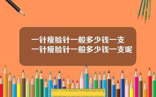 一针瘦脸针一般多少钱一支一针瘦脸针一般多少钱一支呢
