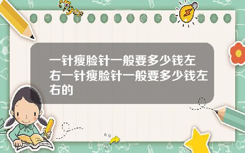 一针瘦脸针一般要多少钱左右一针瘦脸针一般要多少钱左右的