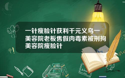 一针瘦脸针获利千元义乌一美容院老板售假肉毒素被刑拘美容院瘦脸针
