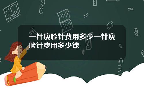 一针瘦脸针费用多少一针瘦脸针费用多少钱
