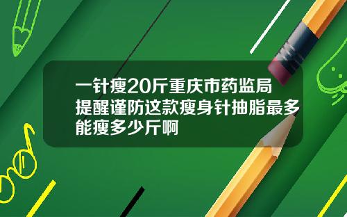 一针瘦20斤重庆市药监局提醒谨防这款瘦身针抽脂最多能瘦多少斤啊