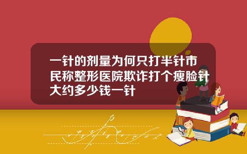 一针的剂量为何只打半针市民称整形医院欺诈打个瘦脸针大约多少钱一针