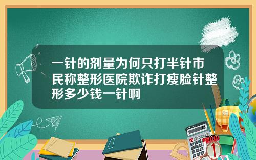 一针的剂量为何只打半针市民称整形医院欺诈打瘦脸针整形多少钱一针啊