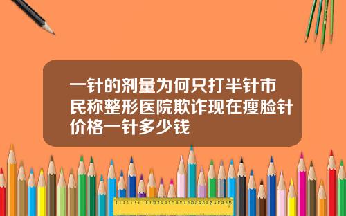 一针的剂量为何只打半针市民称整形医院欺诈现在瘦脸针价格一针多少钱
