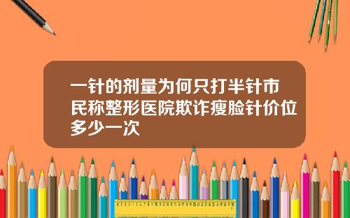 一针的剂量为何只打半针市民称整形医院欺诈瘦脸针价位多少一次