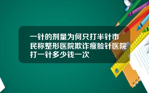 一针的剂量为何只打半针市民称整形医院欺诈瘦脸针医院打一针多少钱一次