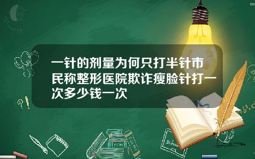 一针的剂量为何只打半针市民称整形医院欺诈瘦脸针打一次多少钱一次
