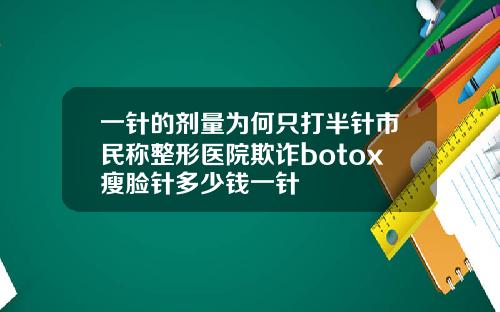 一针的剂量为何只打半针市民称整形医院欺诈botox瘦脸针多少钱一针