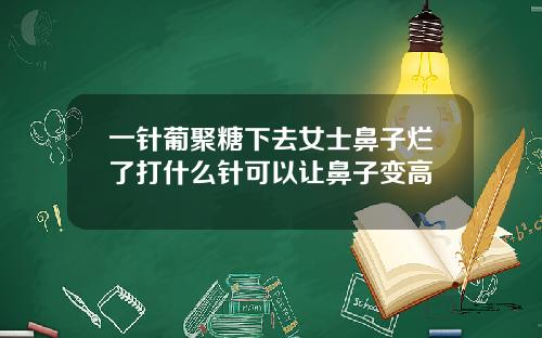 一针葡聚糖下去女士鼻子烂了打什么针可以让鼻子变高