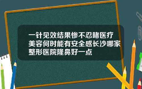 一针见效结果惨不忍睹医疗美容何时能有安全感长沙哪家整形医院隆鼻好一点